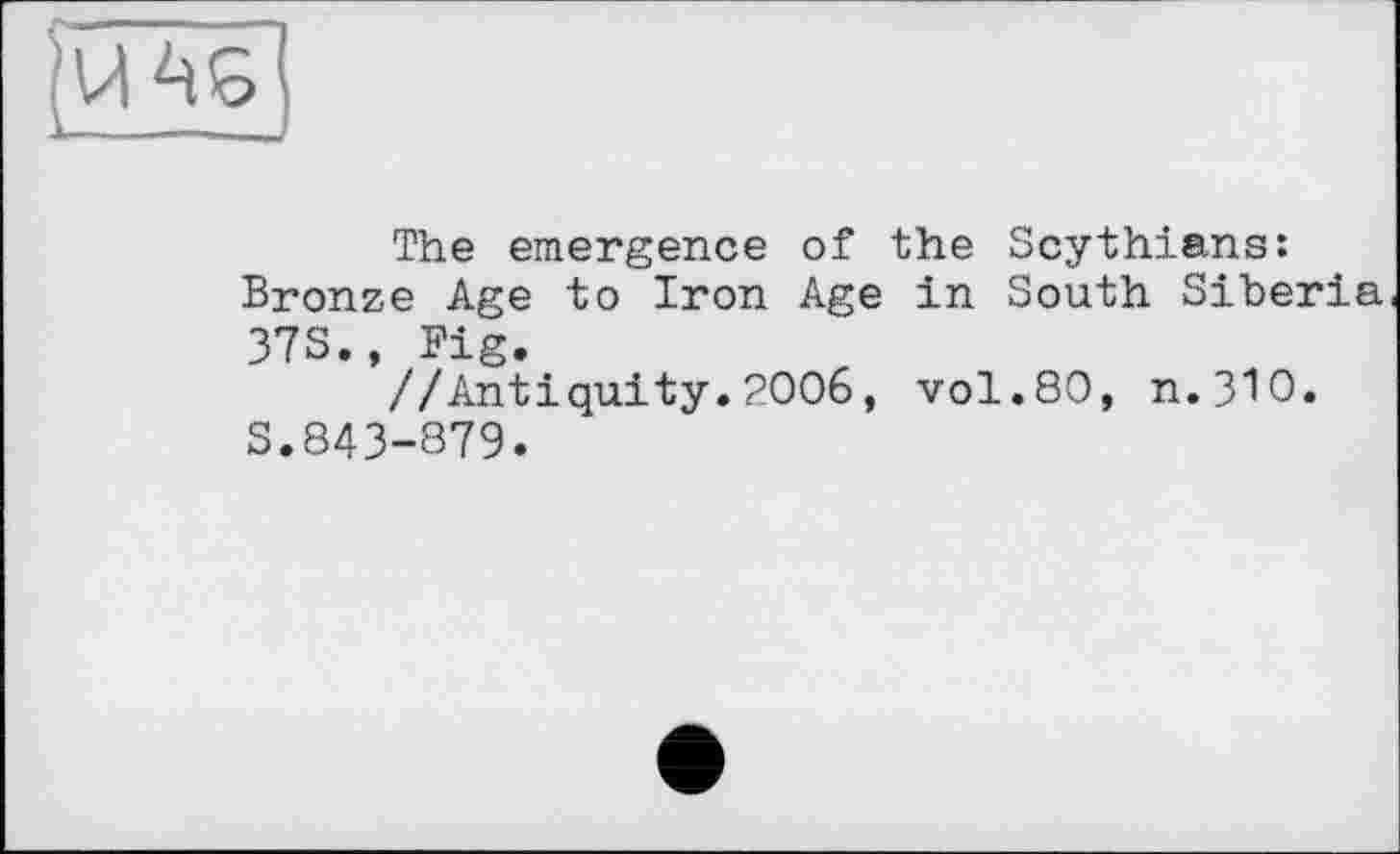 ﻿The emergence of the Scythians: Bronze Age to Iron Age in South Siberia 373., Fig.
//Antiquity. 2006, vol.80, n.3W.
S.843-879.